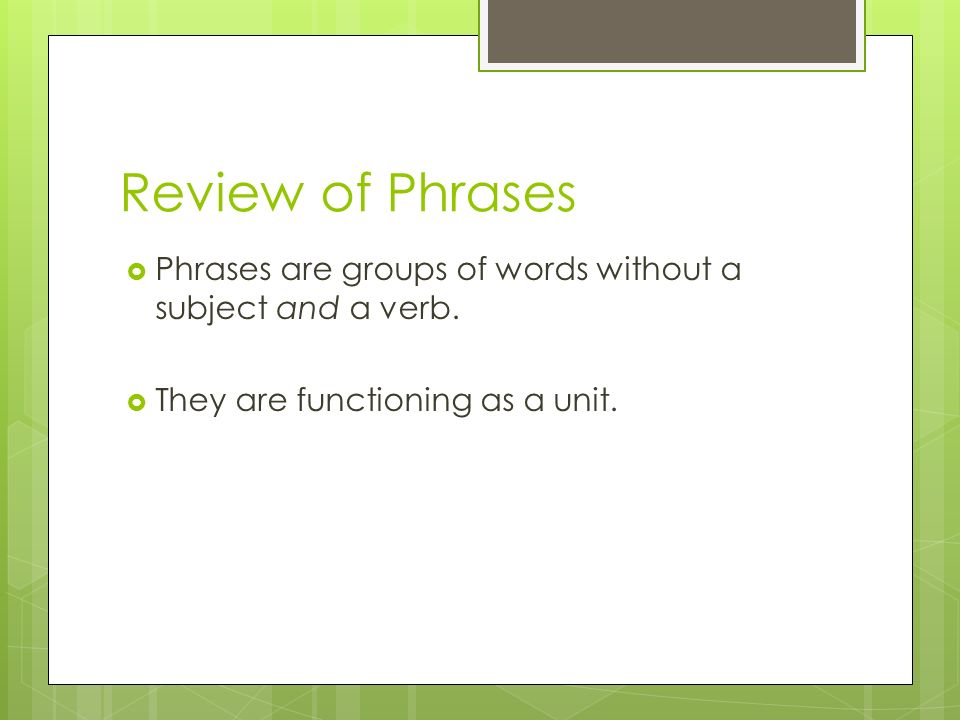 Review of Phrases Phrases are groups of words without a subject and a verb.