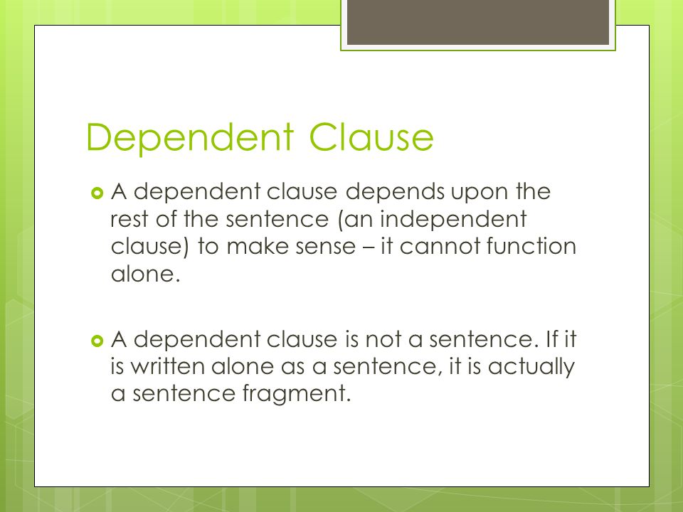 Dependent Clause A dependent clause depends upon the rest of the sentence (an independent clause) to make sense – it cannot function alone.