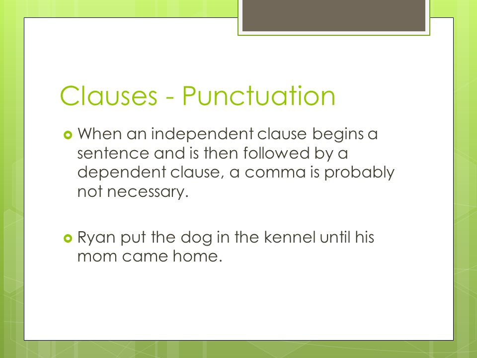 Clauses - Punctuation When an independent clause begins a sentence and is then followed by a dependent clause, a comma is probably not necessary.