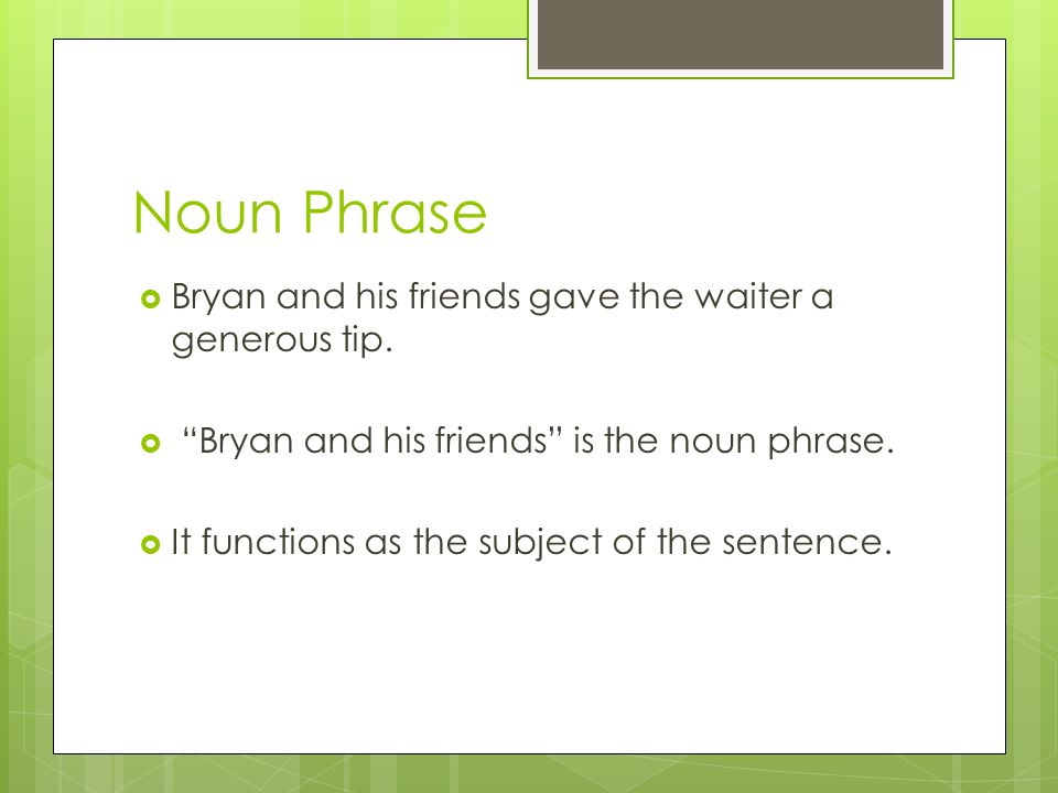 Noun Phrase Bryan and his friends gave the waiter a generous tip.