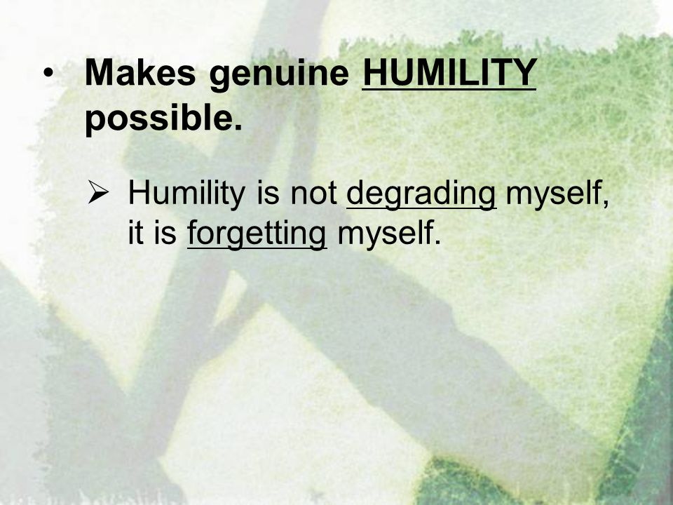 Makes genuine HUMILITY possible.