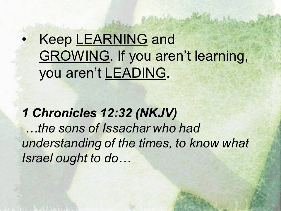 Keep LEARNING and GROWING. If you aren’t learning, you aren’t LEADING.