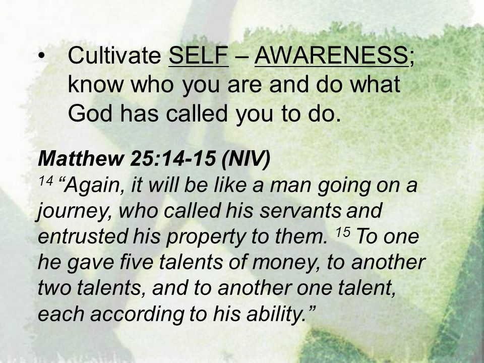 Cultivate SELF – AWARENESS; know who you are and do what God has called you to do.