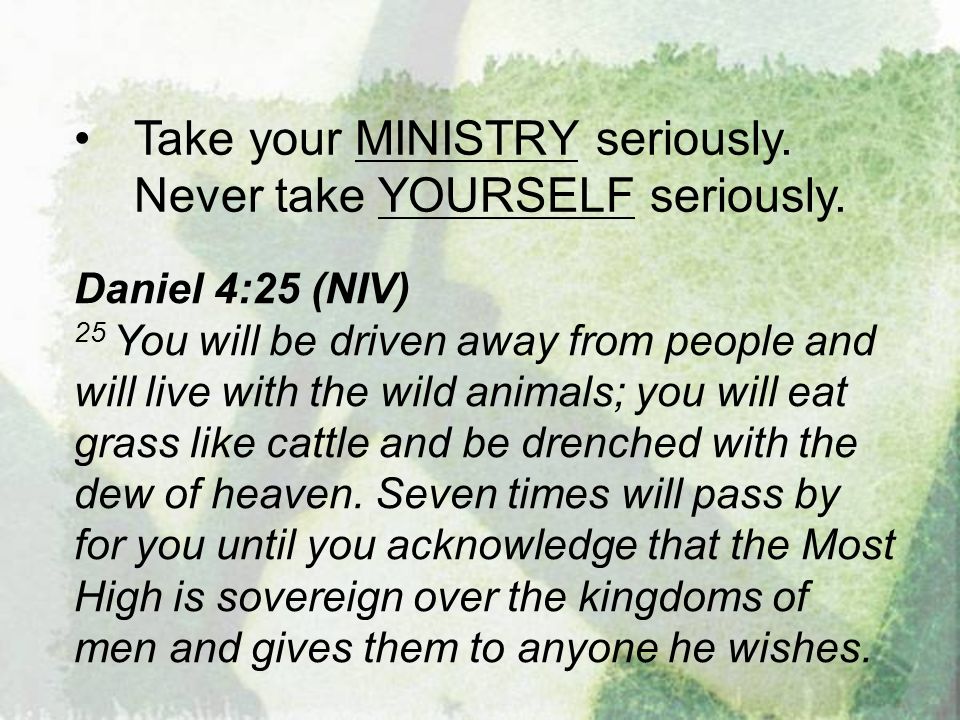 Take your MINISTRY seriously. Never take YOURSELF seriously.