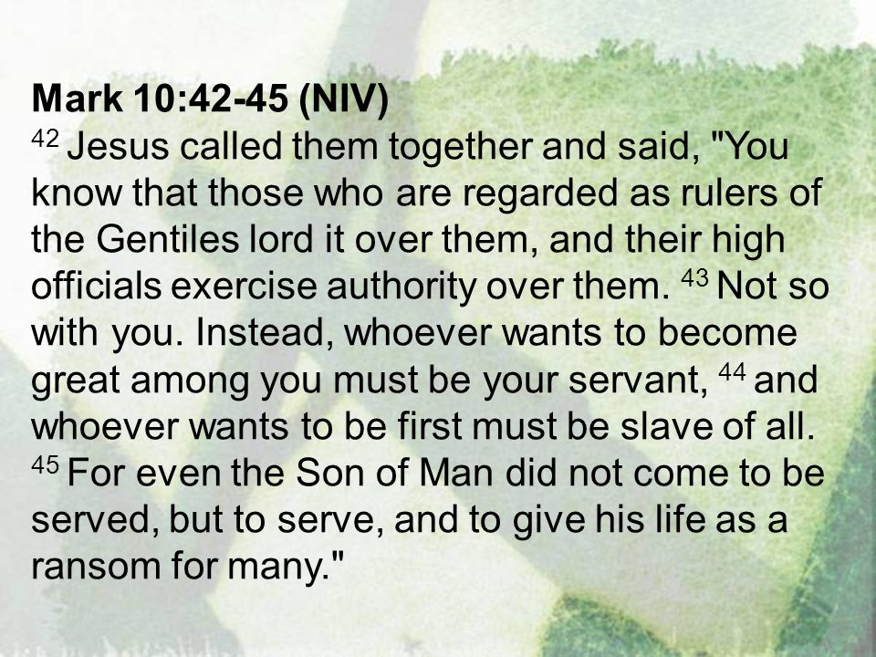 Mark 10:42-45 (NIV) 42 Jesus called them together and said, You know that those who are regarded as rulers of the Gentiles lord it over them, and their high officials exercise authority over them.