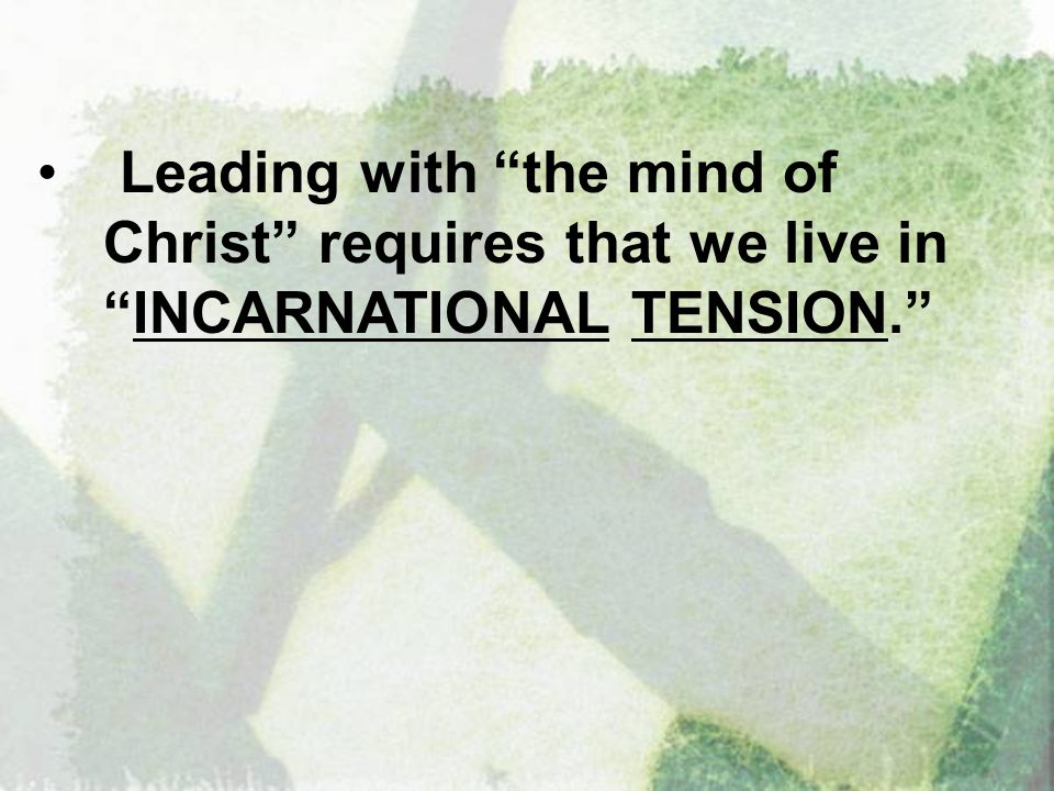 Leading with the mind of Christ requires that we live in INCARNATIONAL TENSION.