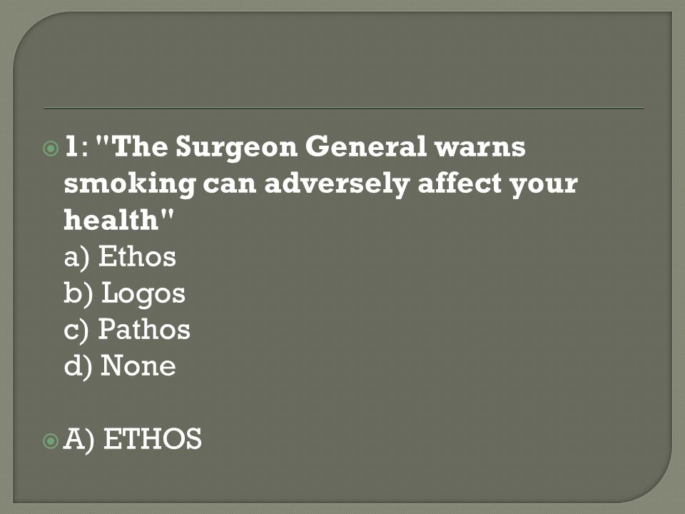 1: The Surgeon General warns smoking can adversely affect your health a) Ethos b) Logos c) Pathos d) None