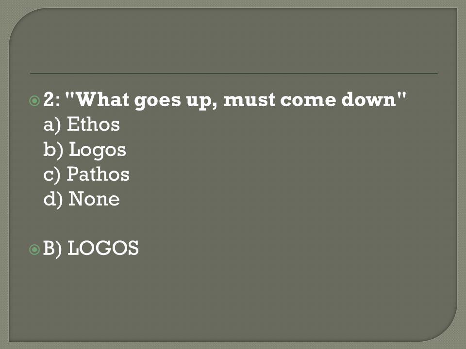 2: What goes up, must come down a) Ethos b) Logos c) Pathos d) None