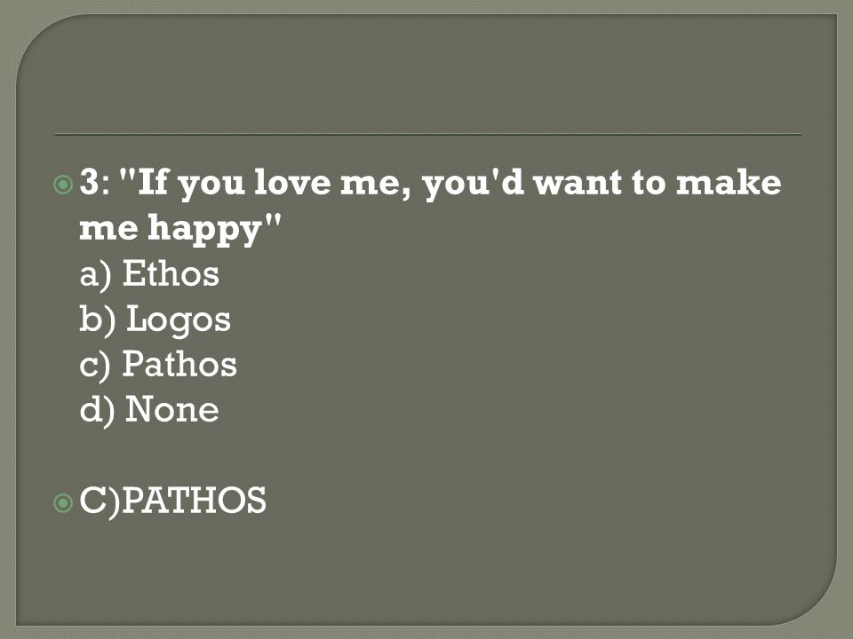 3: If you love me, you d want to make me happy a) Ethos b) Logos c) Pathos d) None