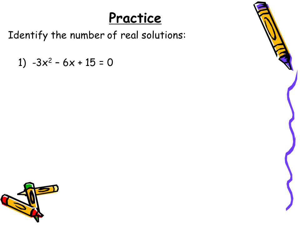 Practice Identify the number of real solutions: 1) -3x2 – 6x + 15 = 0