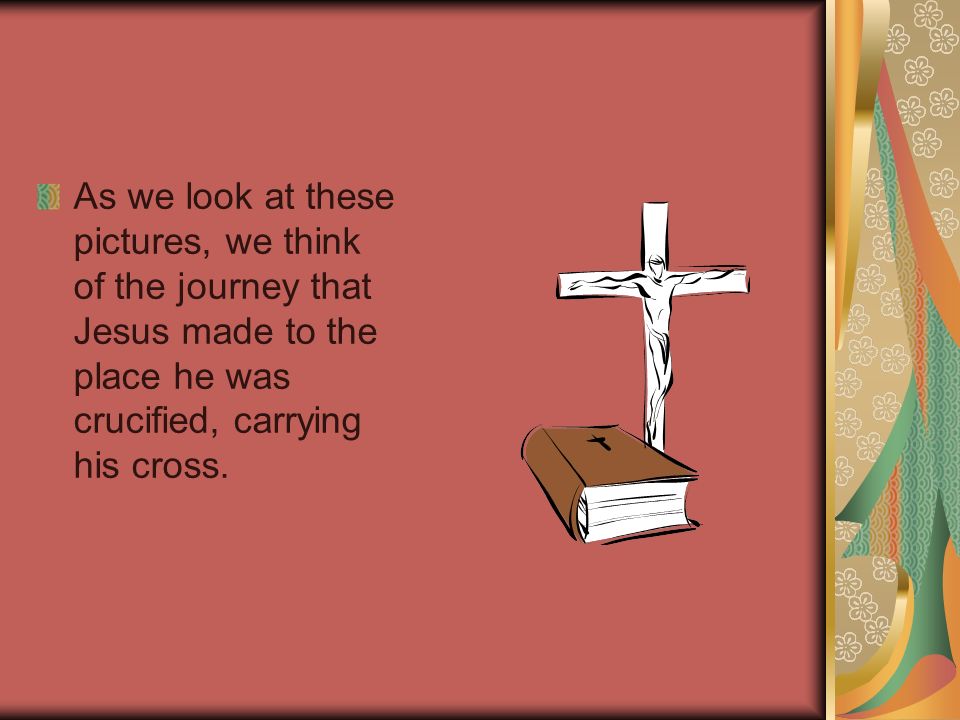 As we look at these pictures, we think of the journey that Jesus made to the place he was crucified, carrying his cross.