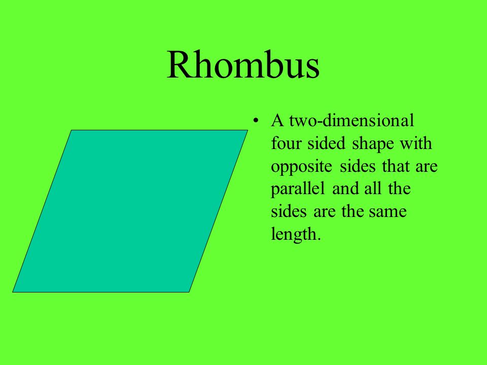 Rhombus A two-dimensional four sided shape with opposite sides that are parallel and all the sides are the same length.