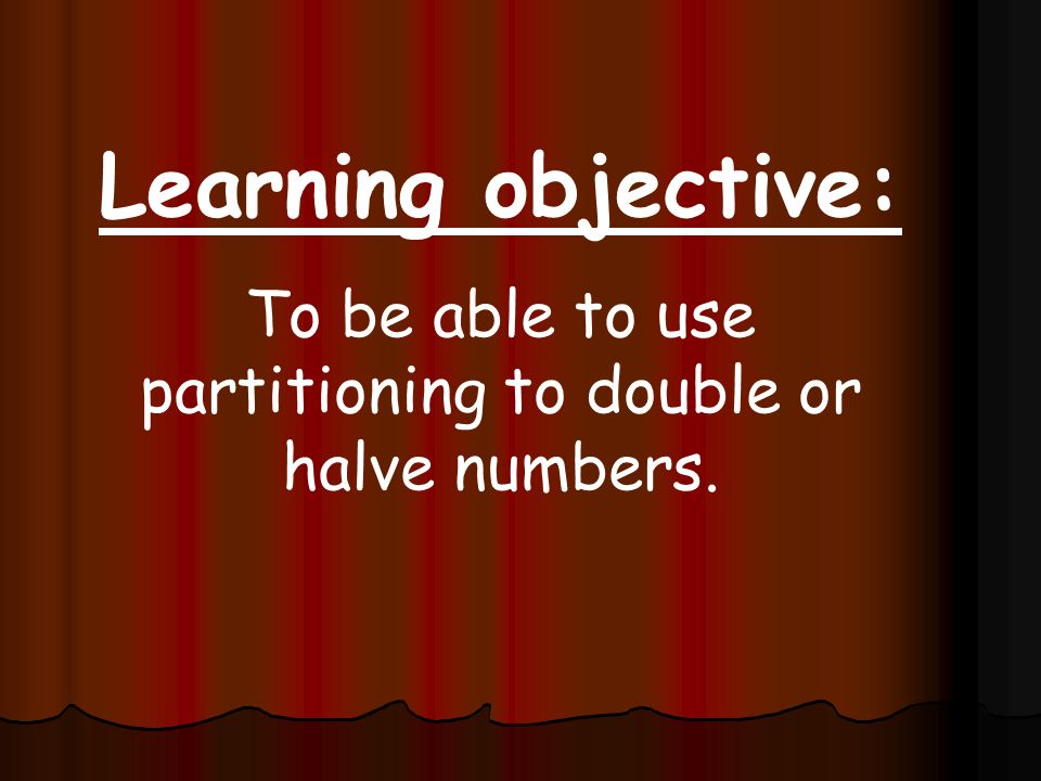 To be able to use partitioning to double or halve numbers.