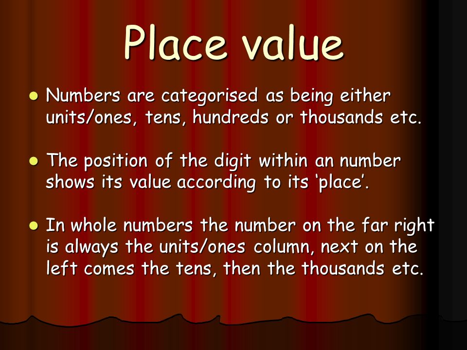 Place value Numbers are categorised as being either units/ones, tens, hundreds or thousands etc.