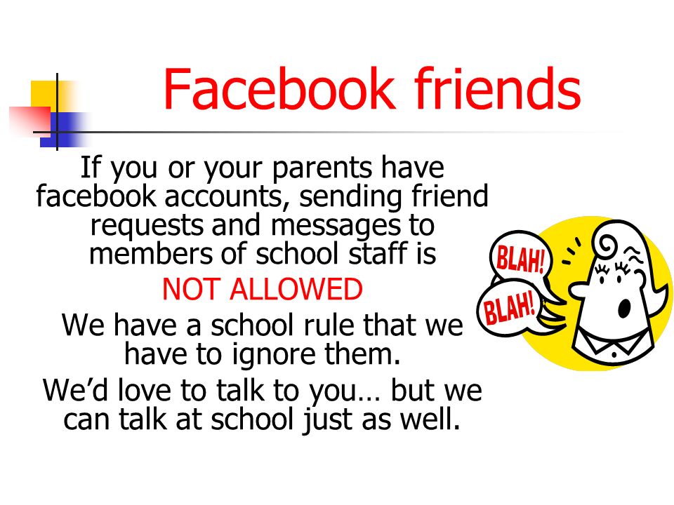 Facebook friends If you or your parents have facebook accounts, sending friend requests and messages to members of school staff is.