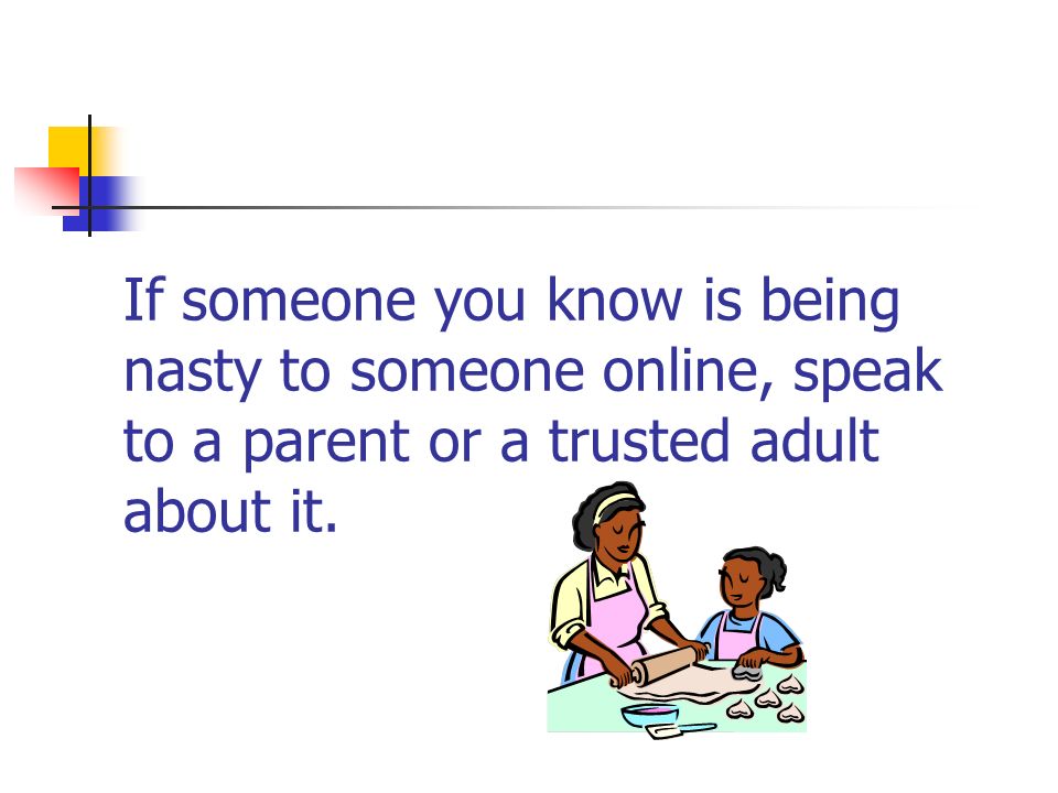 If someone you know is being nasty to someone online, speak to a parent or a trusted adult about it.