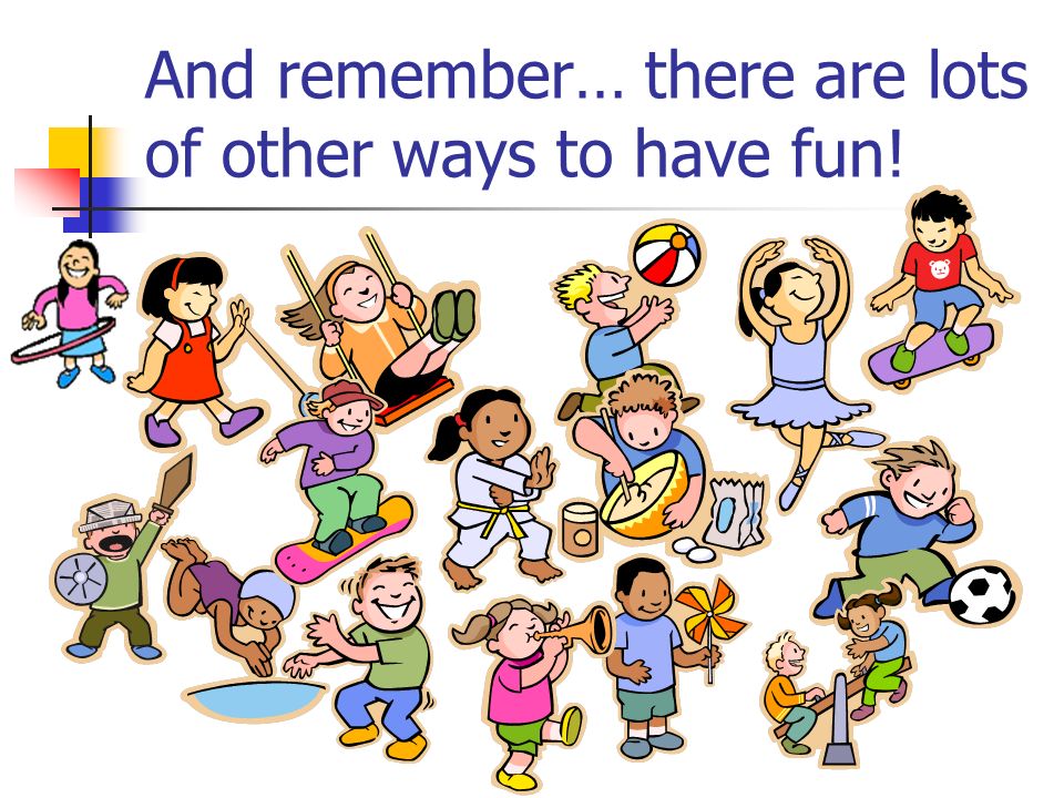 And remember… there are lots of other ways to have fun!