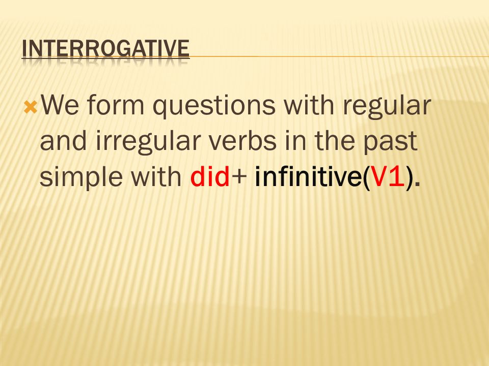 interrogative We form questions with regular and irregular verbs in the past simple with did+ infinitive(V1).