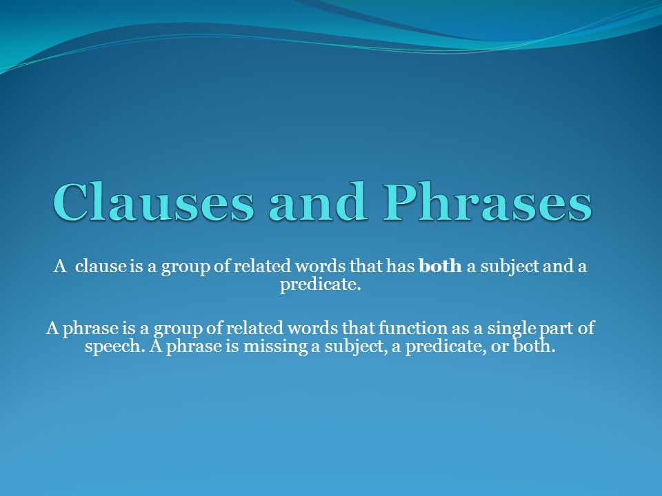Clauses and Phrases A clause is a group of related words that has both a subject and a predicate.