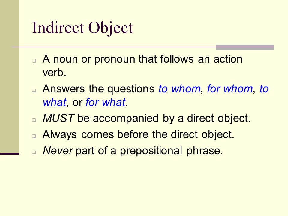 Indirect Object A noun or pronoun that follows an action verb.