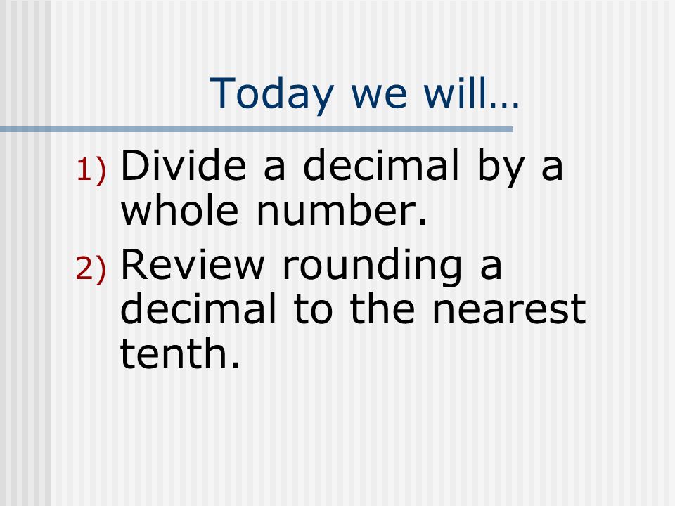 Today we will… Divide a decimal by a whole number. Review rounding a decimal to the nearest tenth.