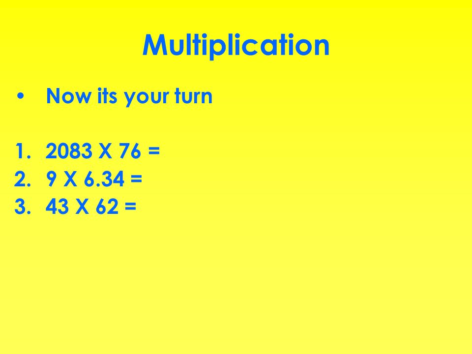 Multiplication Now its your turn 2083 X 76 = 9 X 6.34 = 43 X 62 =