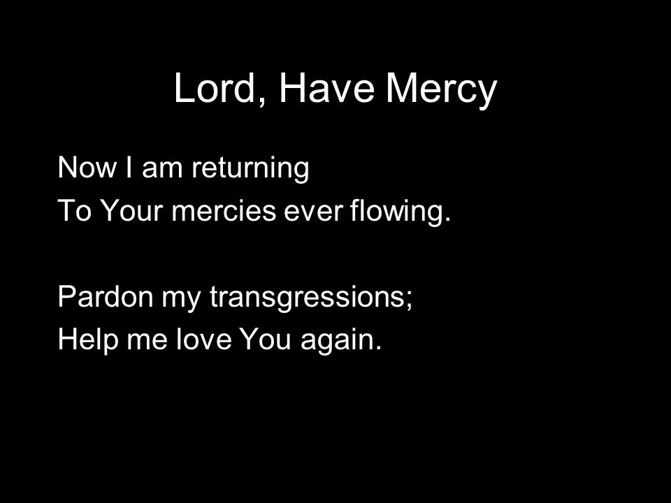 Lord, Have Mercy Now I am returning To Your mercies ever flowing.