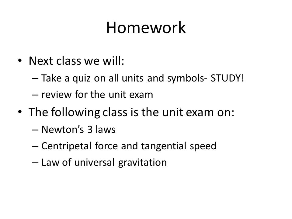 Homework Next class we will: The following class is the unit exam on: