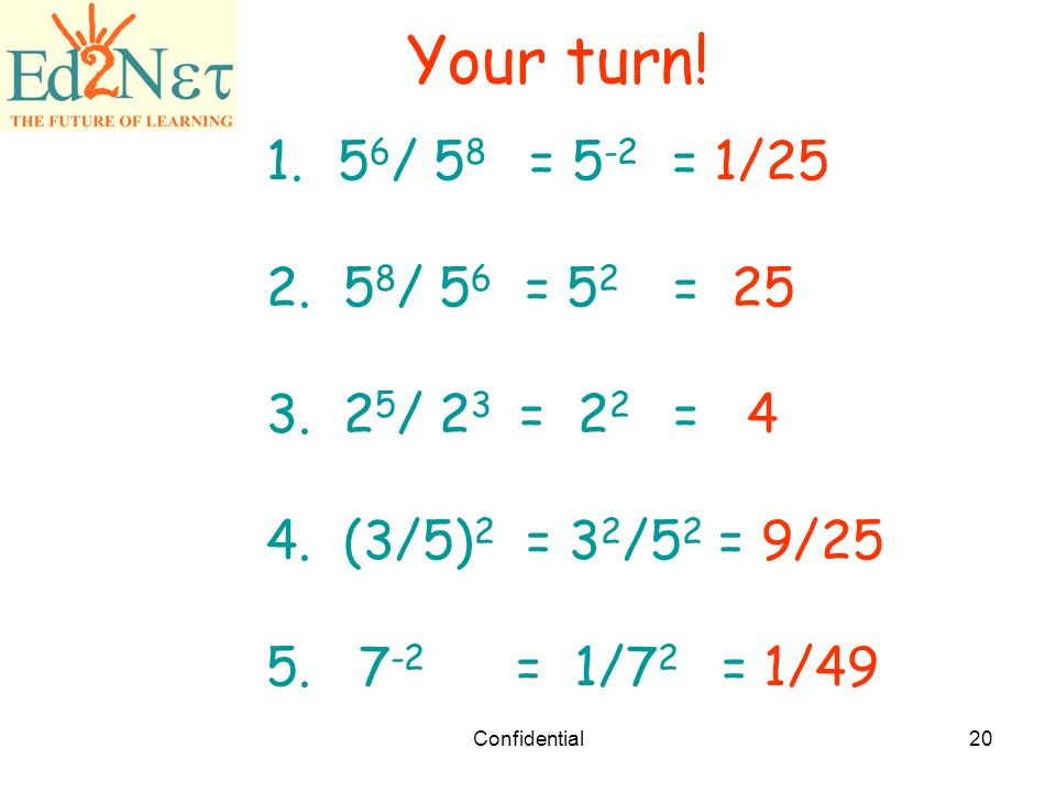 Your turn! 56/ 58 = 5-2 = 1/25. 58/ 56 = 52 = / 23 = 22 = 4. (3/5)2 = 32/52 = 9/25.