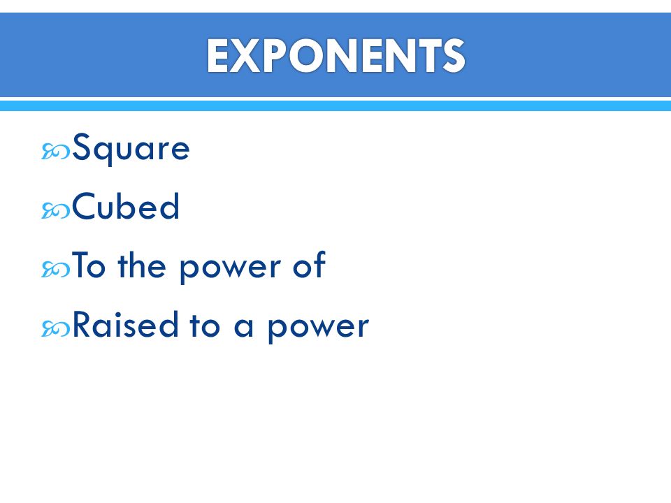 EXPONENTS Square Cubed To the power of Raised to a power