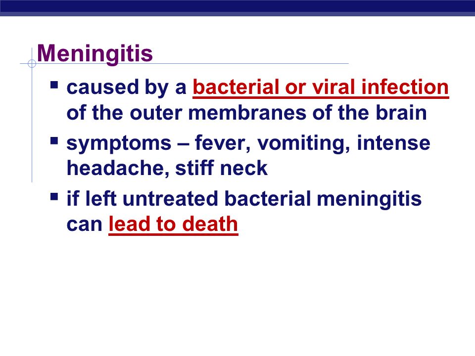 Meningitis caused by a bacterial or viral infection of the outer membranes of the brain. symptoms – fever, vomiting, intense headache, stiff neck.