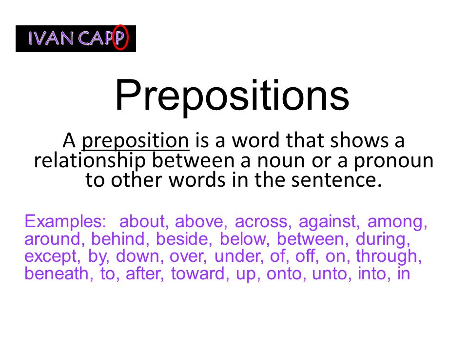 IVAN CAPP Prepositions. A preposition is a word that shows a relationship between a noun or a pronoun to other words in the sentence.