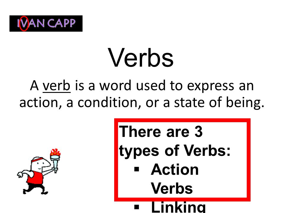 IVAN CAPP Verbs. A verb is a word used to express an action, a condition, or a state of being. There are 3 types of Verbs: