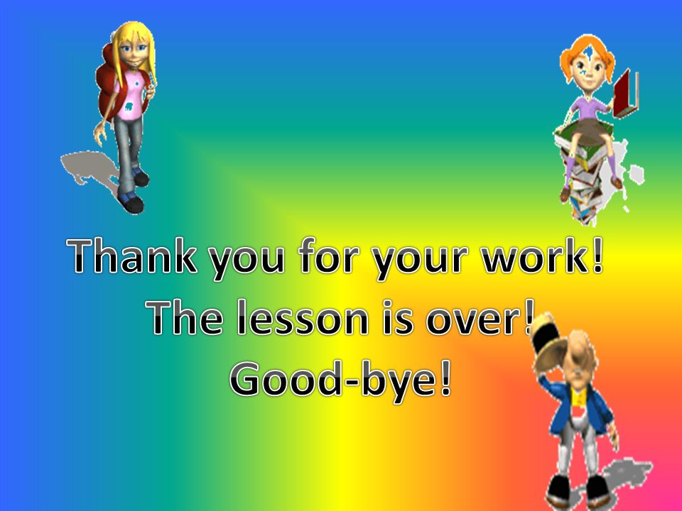 Thank you for your work! The lesson is over! Good-bye!