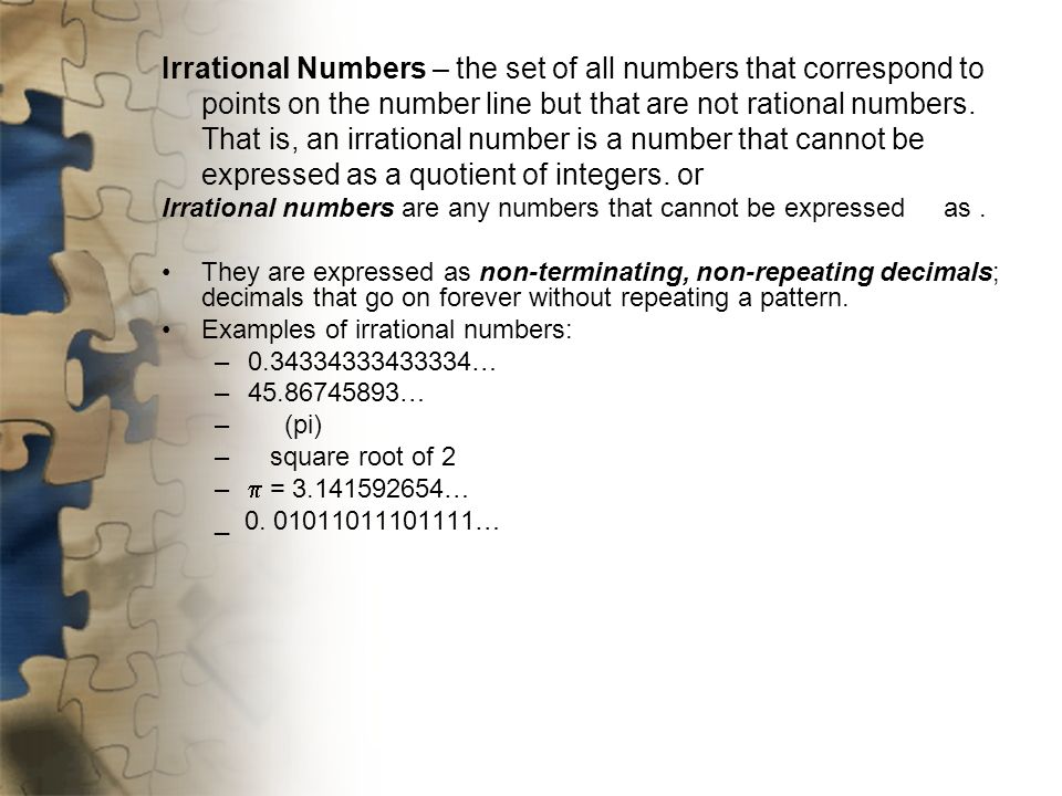Irrational Numbers – the set of all numbers that correspond to points on the number line but that are not rational numbers. That is, an irrational number is a number that cannot be expressed as a quotient of integers. or