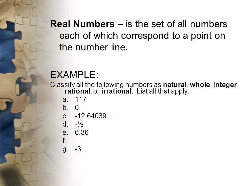 Real Numbers – is the set of all numbers each of which correspond to a point on the number line.