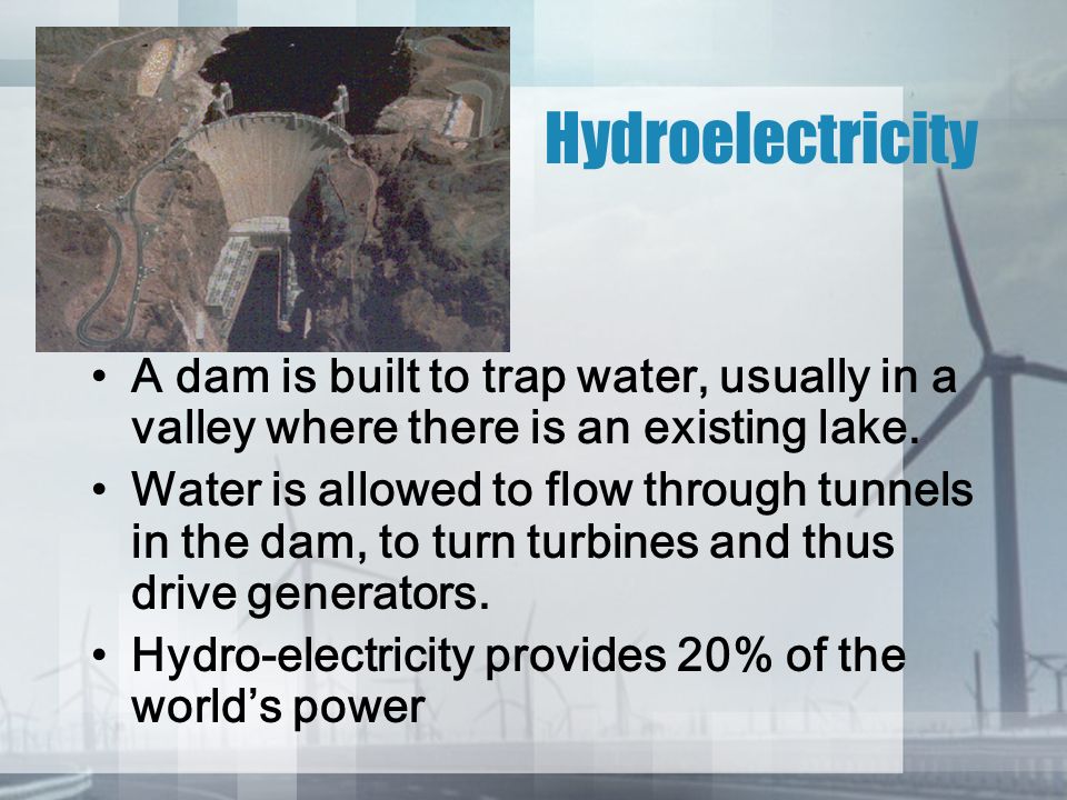 Hydroelectricity A dam is built to trap water, usually in a valley where there is an existing lake.