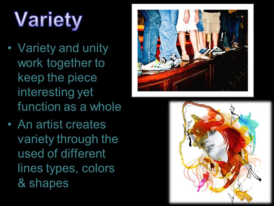 Variety Variety and unity work together to keep the piece interesting yet function as a whole.