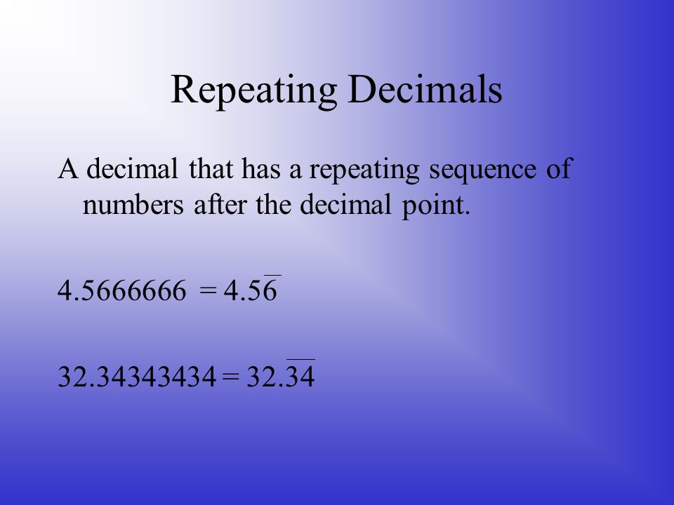 Repeating Decimals A decimal that has a repeating sequence of numbers after the decimal point =