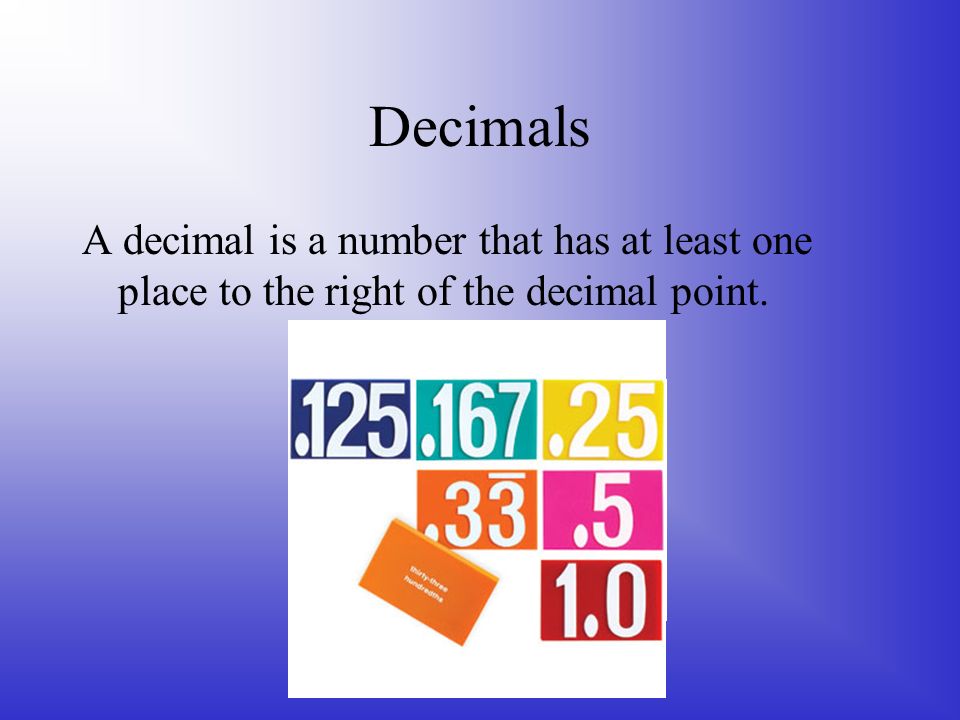 Decimals A decimal is a number that has at least one place to the right of the decimal point.