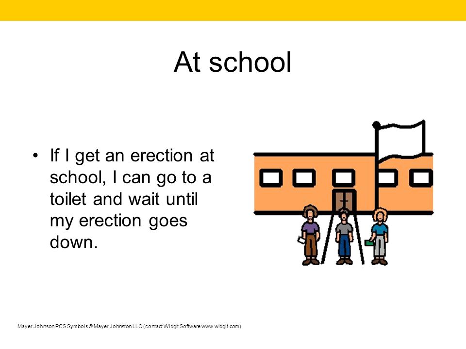 At school If I get an erection at school, I can go to a toilet and wait until my erection goes down.