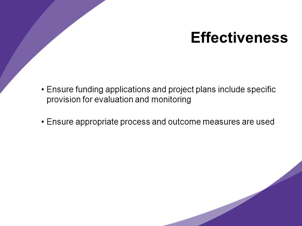 Effectiveness Ensure funding applications and project plans include specific provision for evaluation and monitoring.