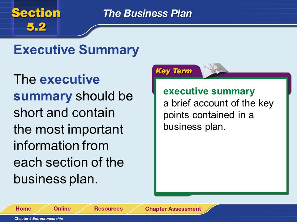Executive Summary The executive summary should be short and contain the most important information from each section of the business plan.