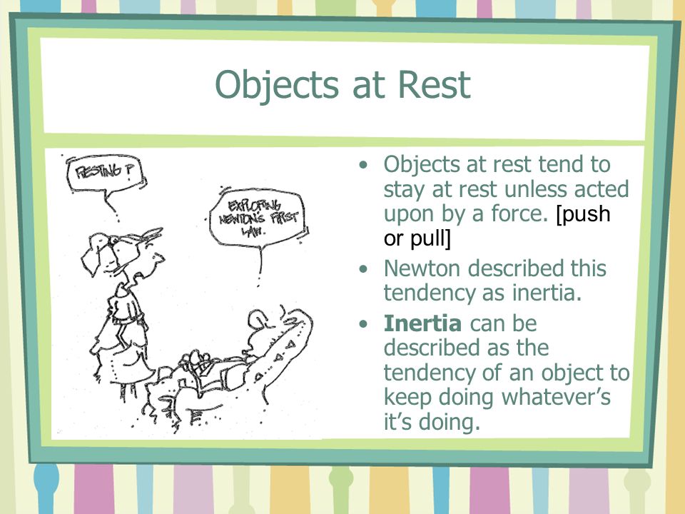 Objects at Rest Objects at rest tend to stay at rest unless acted upon by a force. [push or pull] Newton described this tendency as inertia.