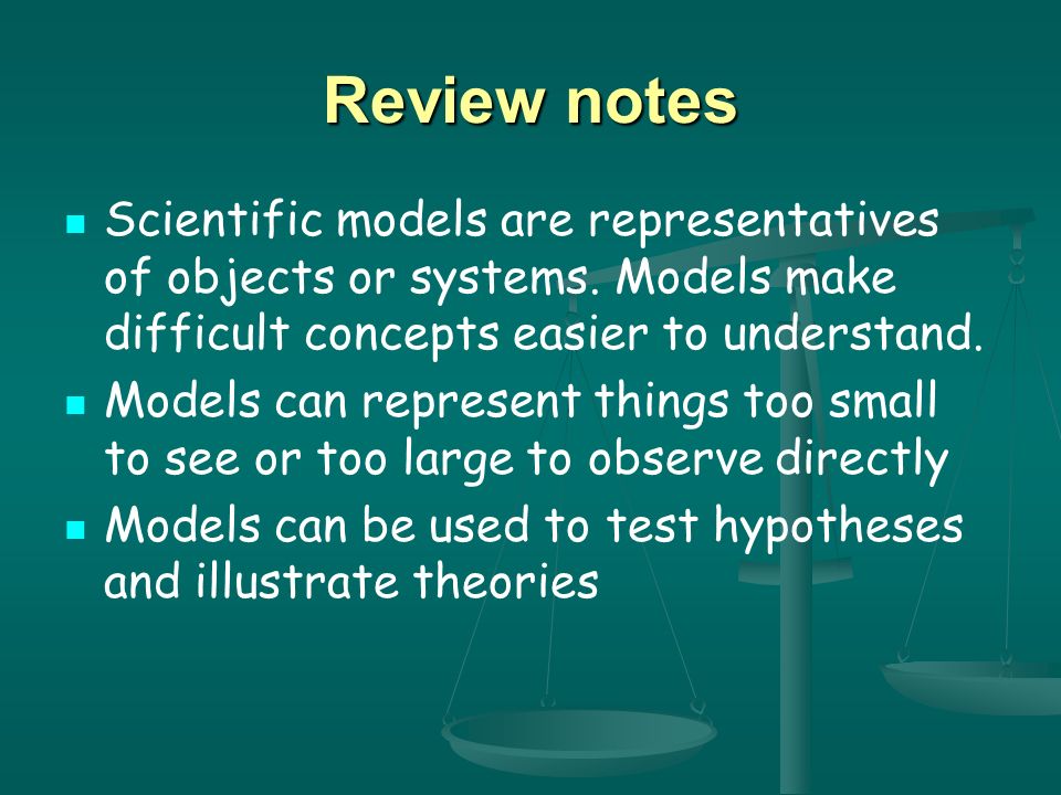 Review notes Scientific models are representatives of objects or systems. Models make difficult concepts easier to understand.