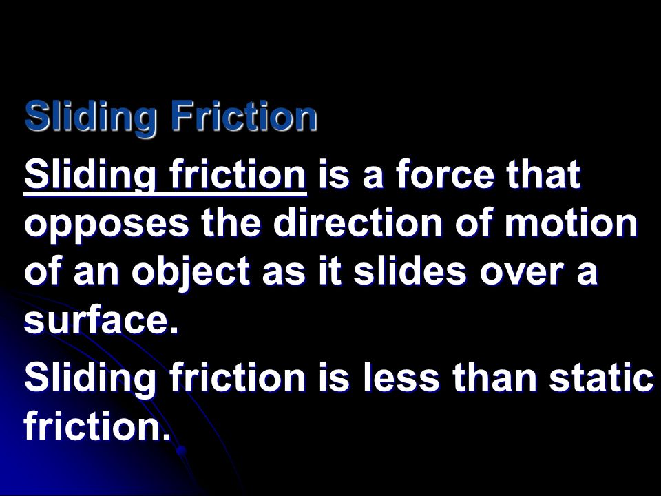 Sliding Friction Sliding friction is a force that opposes the direction of motion of an object as it slides over a surface.