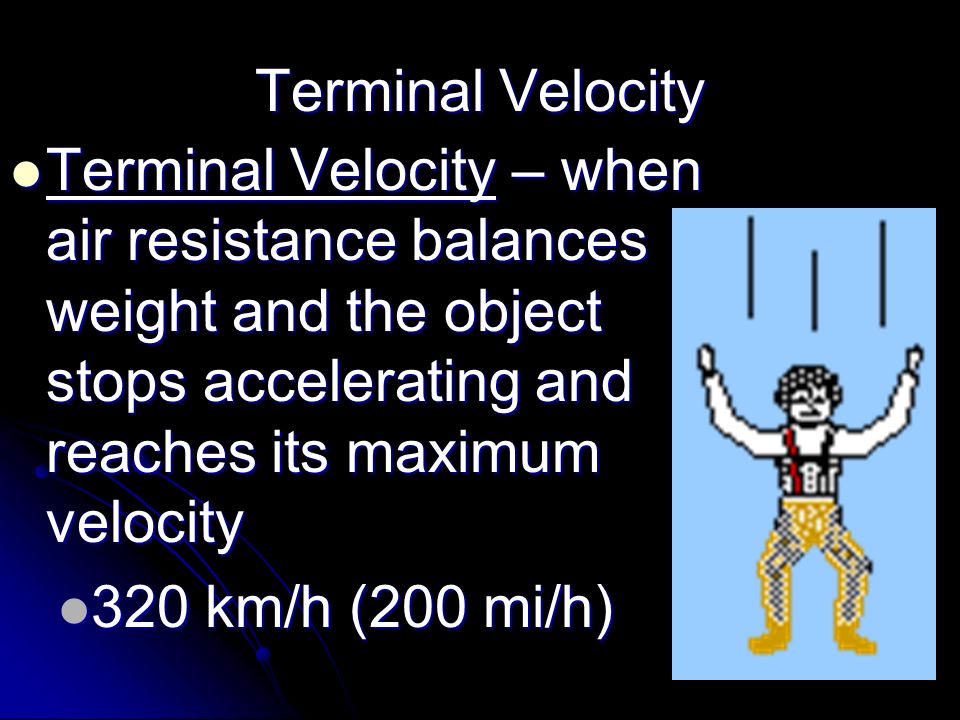 Terminal Velocity Terminal Velocity – when air resistance balances weight and the object stops accelerating and reaches its maximum velocity.
