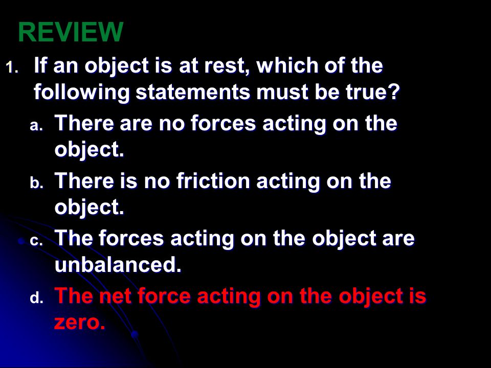 REVIEW If an object is at rest, which of the following statements must be true There are no forces acting on the object.