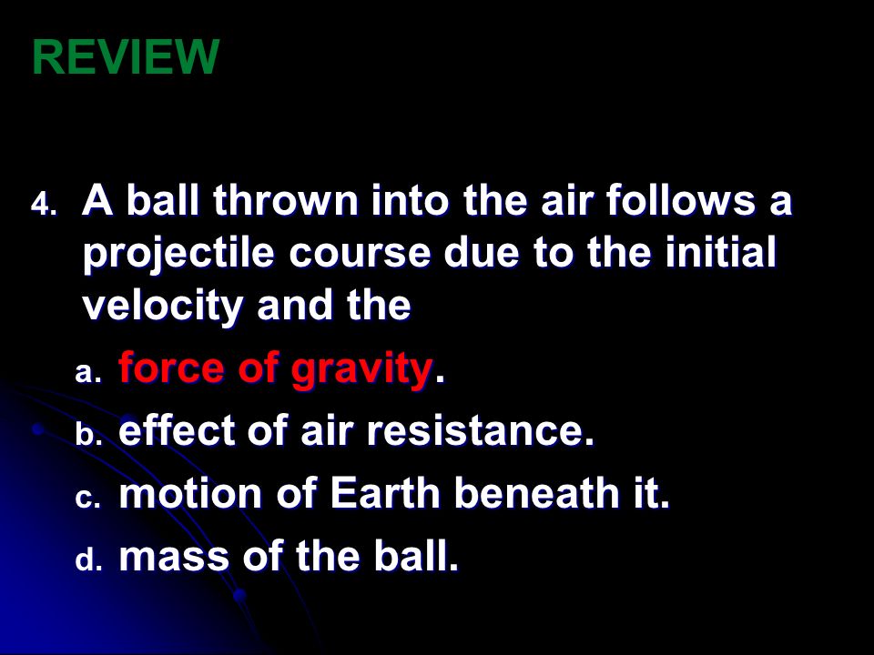 REVIEW A ball thrown into the air follows a projectile course due to the initial velocity and the. force of gravity.