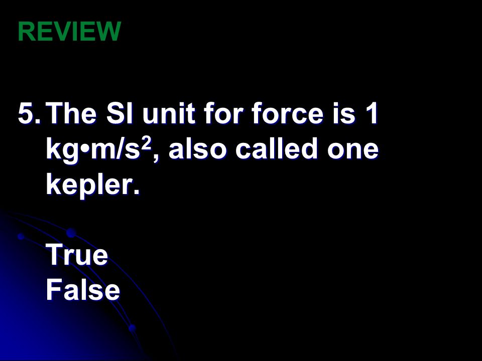 REVIEW 5. The SI unit for force is 1 kg•m/s2, also called one kepler. True False